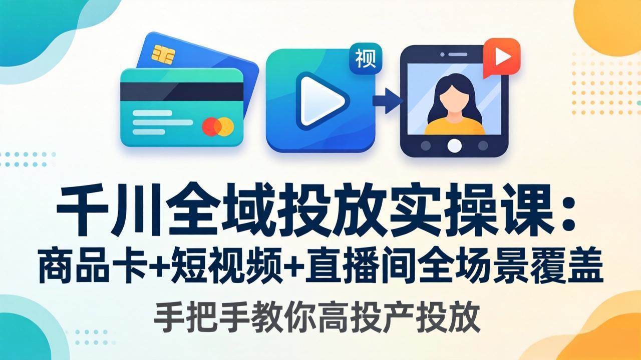 （18274期）千川全域投放实操课-更新4月30：商品卡+短视频+直播间全场景覆盖，手把手教你高投产投放-选优云网创