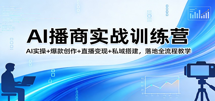 AI播商实战训练营：AI实操+爆款创作+直播变现+私域搭建，落地全流程教学-选优云网创