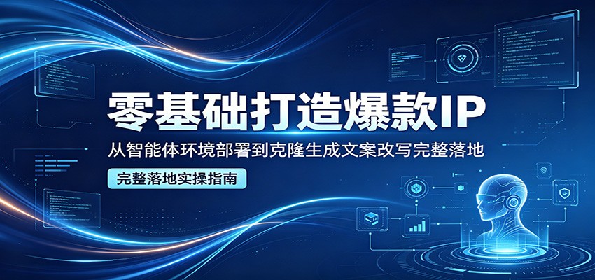 零基础打造爆款IP，从智能体环境部署到克隆生成文案改写完整落地-选优云网创