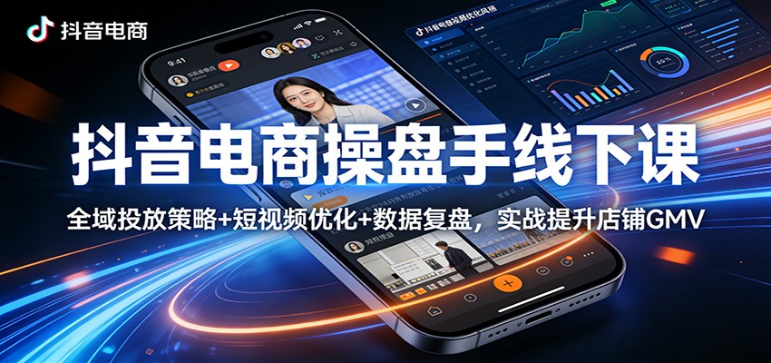 抖音电商操盘手线下课：全域投放策略+ 短视频优化+数据复盘，实战提升店铺GMV-选优云网创
