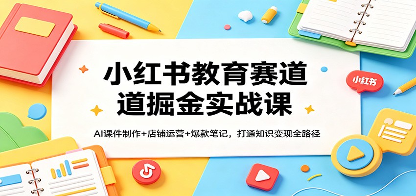 小红书教育赛道掘金实战课：AI课件制作+店铺运营+爆款笔记，打通知识变现全路径-选优云网创