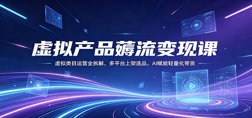 虚拟产品薅流变现课：虚拟类目运营全拆解，多平台上架选品，AI赋能轻量化带货-选优云网创