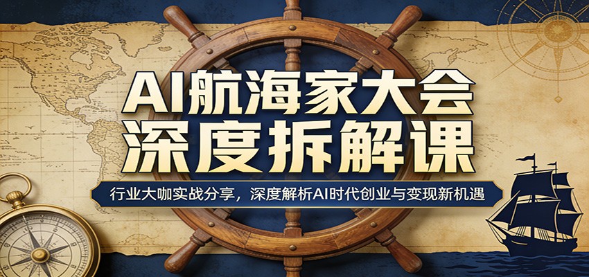 AI航海家大会深度拆解课：行业大咖实战分享，深度解析AI时代创业与变现新机遇-选优云网创
