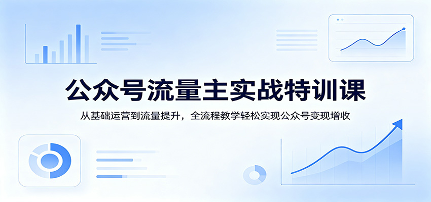 公众号流量主实战特训课：从基础运营到流量提升，全流程教学轻松实现公众号变现增收-选优云网创