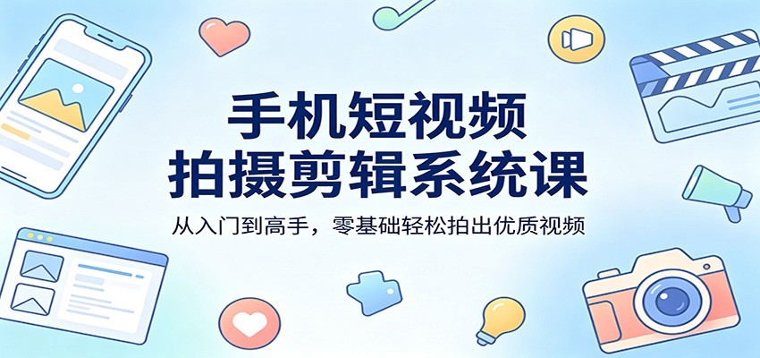 手机短视频拍摄剪辑系统课：从入门到高手，零基础轻松拍出优质视频-选优云网创