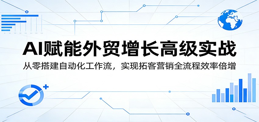 AI赋能外贸增长高级实战：从零搭建自动化工作流，实现拓客营销全流程效率倍增-选优云网创