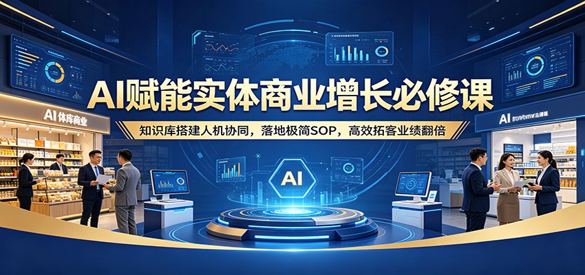 AI赋能实体商业增长必修课：知识库搭建人机协同，落地极简SOP，高效拓客业绩翻倍-选优云网创
