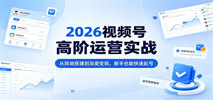 2026视频号高阶运营实战：从阵地搭建到深度变现，新手也能快速起号-选优云网创