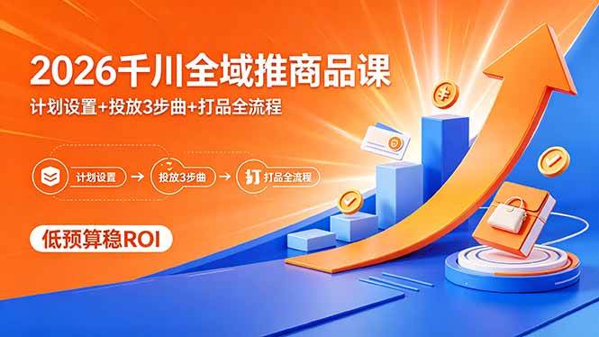 （18275期）2026千川全域推商品课，计划设置+投放3步曲+打品全流程，低预算稳ROI-选优云网创