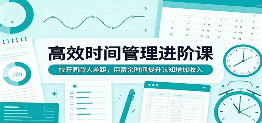 高效时间管理进阶课：拉开同龄人差距，用富余时间提升认知增加收入-选优云网创