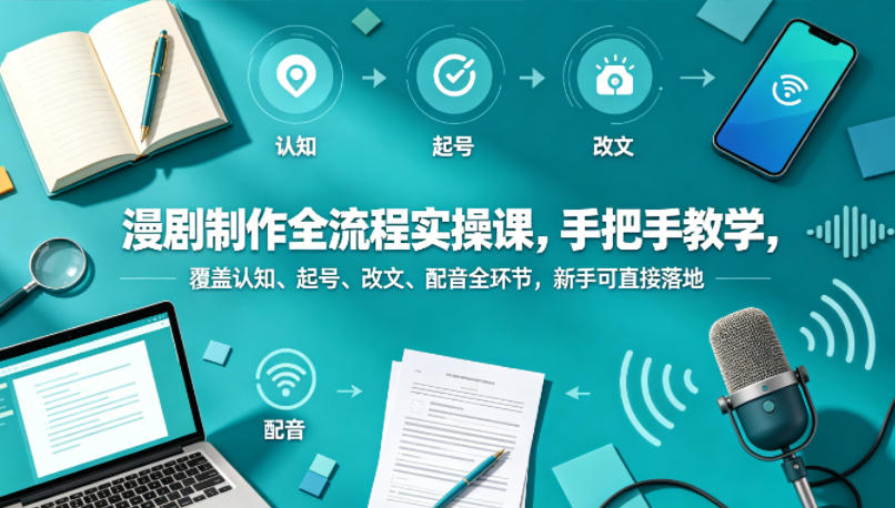 漫剧制作全流程实操课，手把手教学，覆盖认知、起号、改文、配音全环节，新手可直接落地-选优云网创