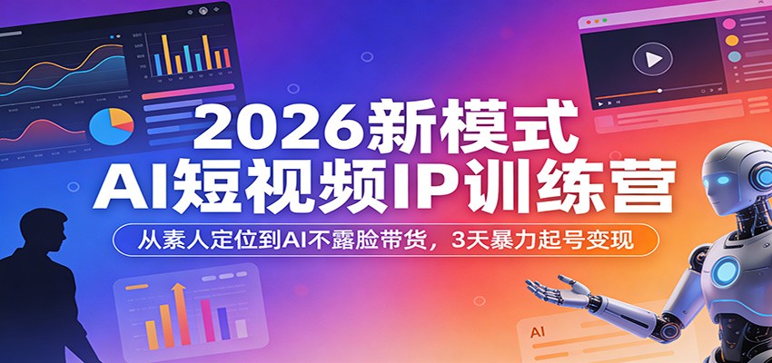 2026新模式AI短视频IP训练营：从素人定位到AI不露脸带货，3天暴力起号变现-选优云网创