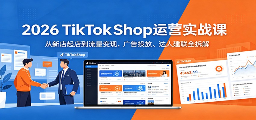 2026 TikTokShop运营实战课：从新店起店到流量变现，广告投放、达人建联全拆解-选优云网创
