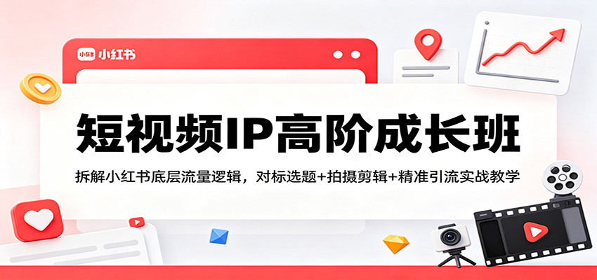 短视频IP高阶成长班：拆解小红书底层流量逻辑，对标选题+拍摄剪辑+ 精准引流实战教学-选优云网创