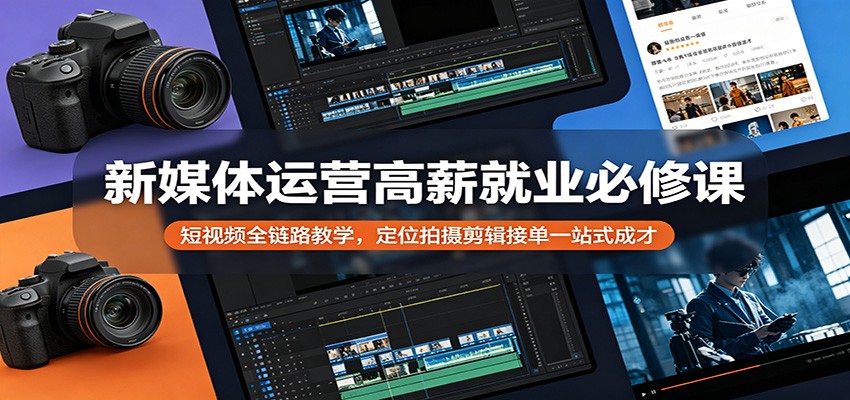 新媒体运营高薪就业必修课：短视频全链路教学，定位拍摄剪辑接单一站式成才-选优云网创