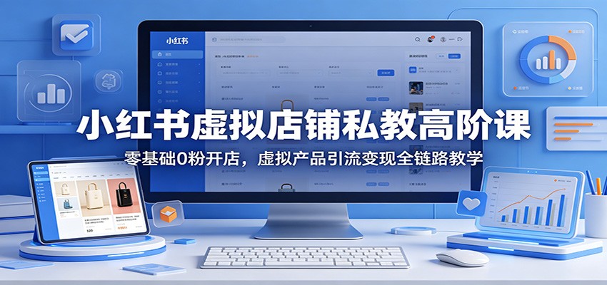 小红书虚拟店铺私教高阶课：零基础0粉开店，虚拟产品引流变现全链路教学-选优云网创