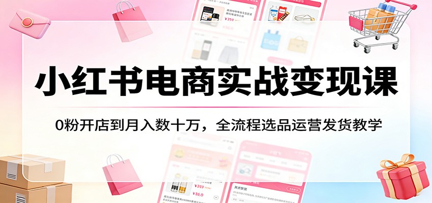 小红书电商实战变现课：0粉开店到月入数十万，全流程选品运营发货教学-选优云网创