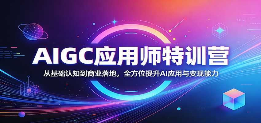 AIGC应用师特训营：从基础认知到商业落地，全方位提升AI应用与变现能力-选优云网创