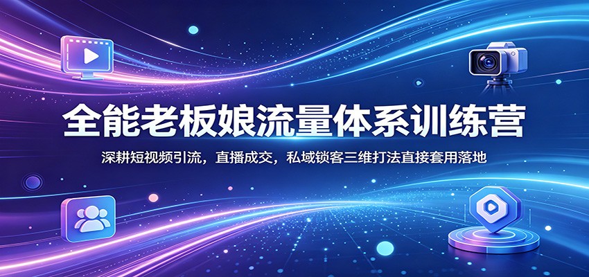 全能老板娘流量体系训练营：深耕短视频引流，直播成交，私域锁客三维打法直接套用落地-选优云网创
