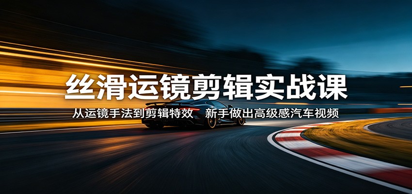 丝滑运镜剪辑实战课：从运镜手法到剪辑特效，新手做出高级感汽车视频-选优云网创