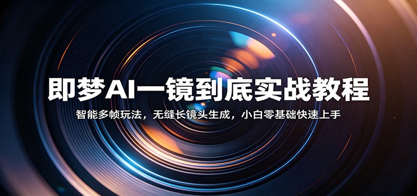 即梦AI一镜到底实战教程：智能多帧玩法，无缝长镜头生成，小白零基础快速上手-选优云网创