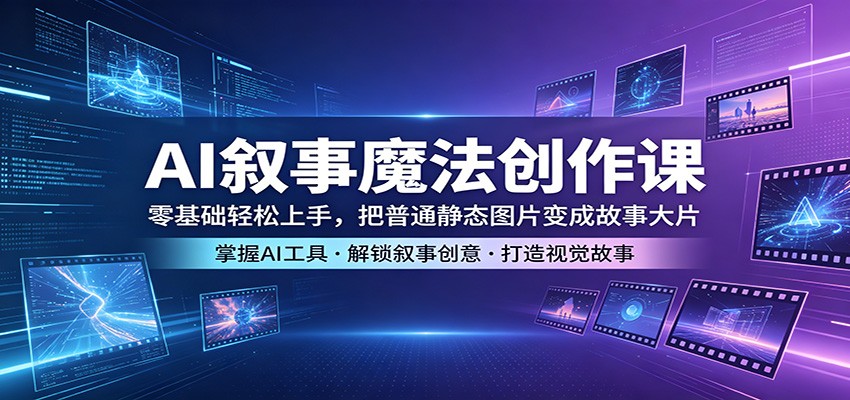 AI叙事魔法创作课：零基础轻松上手，把普通静态图片变成故事大片-选优云网创
