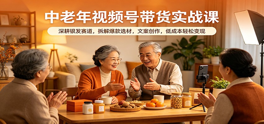 中老年视频号带货实战课：深耕银发赛道，拆解爆款选材，文案创作，低成本轻松变现-选优云网创