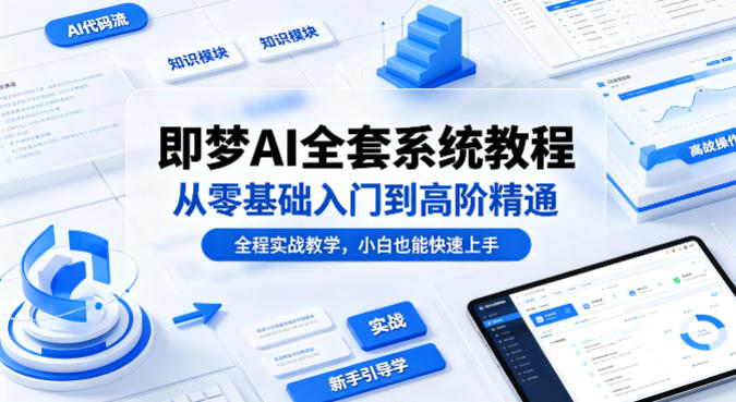 即梦AI全套系统教程，从零基础入门到高阶精通，全程实战教学，小白也能快速上手（更新0503）-选优云网创