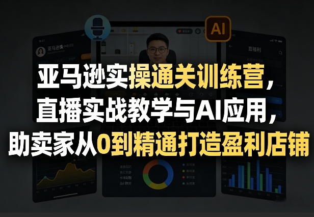 亚马逊实操通关训练营，直播实战教学与AI应用，助卖家从0到精通打造盈利店铺（更新4月29日）-选优云网创