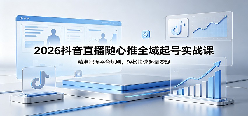 2026抖音直播随心推全域起号实战课，精准把握平台规则，轻松快速起量变现-选优云网创