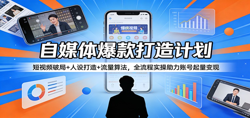 自媒体爆款打造计划：短视频破局+人设打造+流量算法，全流程实操助力账号起量变现-选优云网创