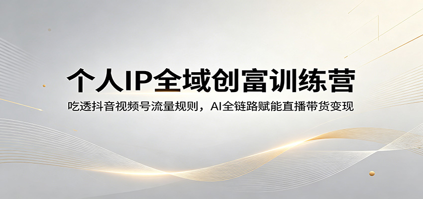 个人IP全域创富训练营：吃透抖音视频号流量规则，AI全链路赋能直播带货变现-选优云网创