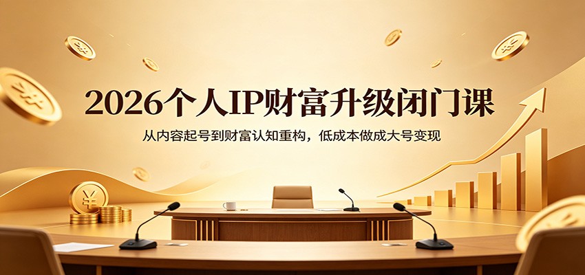2026个人IP财富升级闭门课：从内容起号到财富认知重构，低成本做成大号变现-选优云网创