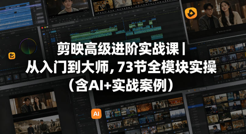 剪映高级进阶实战课｜从入门到大师，73节全模块实操（含AI+实战案例）-选优云网创