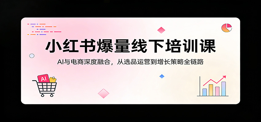 小红书爆量线下培训课：AI与电商深度融合，从选品运营到增长策略全链路-选优云网创