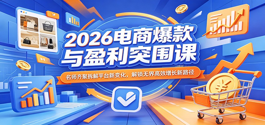 2026电商爆款与盈利突围课：名师齐聚拆解平台新变化，解锁无界高效增长新路径-选优云网创