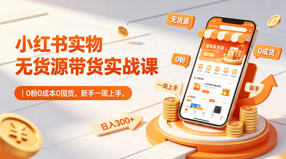 小红书实物无货源带货实战课｜0粉0成本0囤货，新手一周上手，日入300+-选优云网创