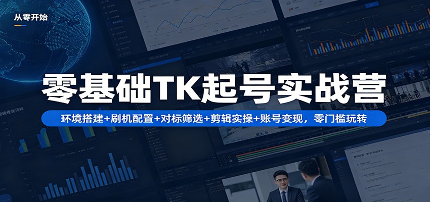 零基础TK起号实战营：环境搭建+ 刷机配置+对标筛选+剪辑实操+账号变现，零门槛玩转-选优云网创