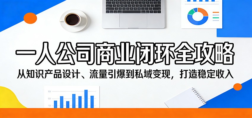 一人公司商业闭环全攻略：从知识产品设计、流量引爆到私域变现，打造稳定收入-选优云网创