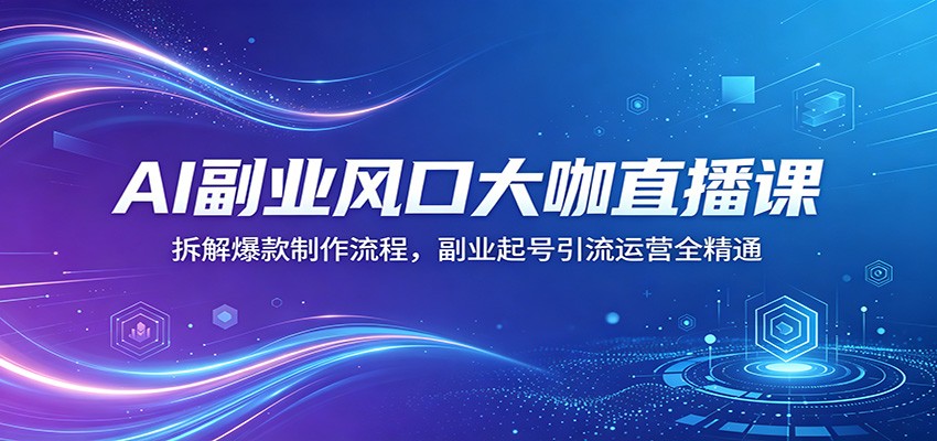 AI副业风口大咖直播课：拆解爆款制作流程，副业起号引流运营全精通-选优云网创