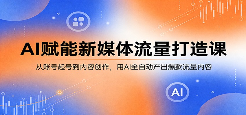 AI赋能新媒体流量打造课：从账号起号到内容创作，用AI全自动产出爆款流量内容-选优云网创